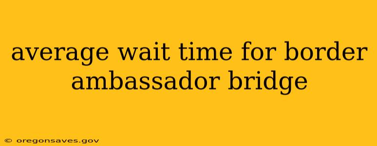 average wait time for border ambassador bridge