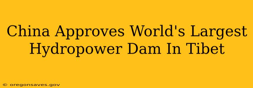 China Approves World's Largest Hydropower Dam In Tibet