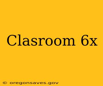 Clasroom 6x