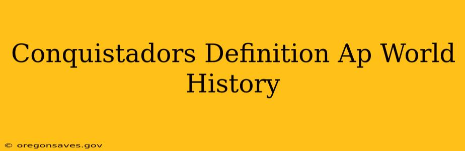 Conquistadors Definition Ap World History