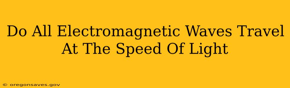 Do All Electromagnetic Waves Travel At The Speed Of Light