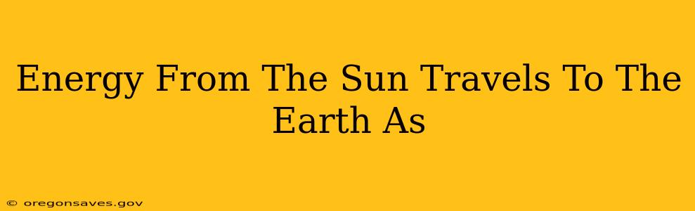 Energy From The Sun Travels To The Earth As