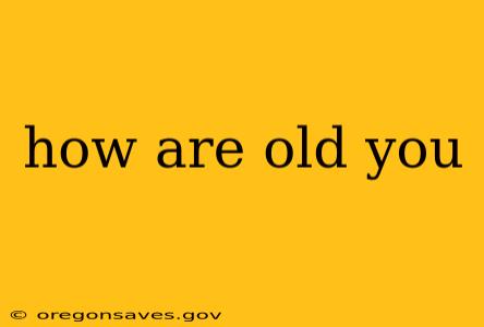 how are old you