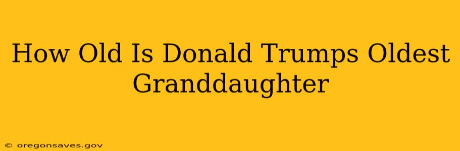 How Old Is Donald Trumps Oldest Granddaughter