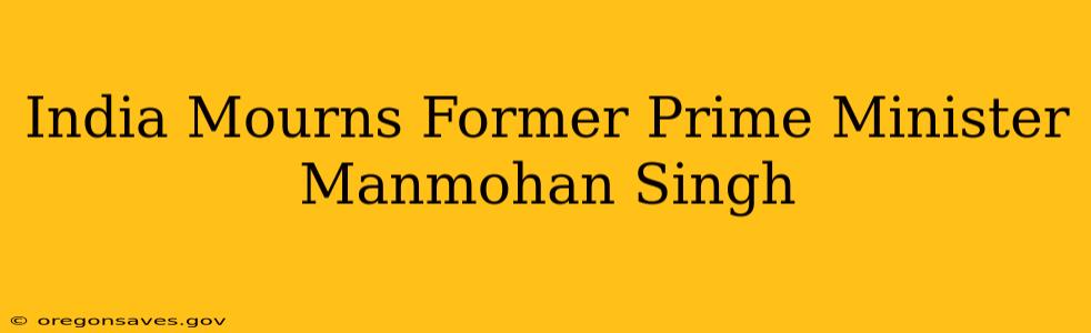 India Mourns Former Prime Minister Manmohan Singh