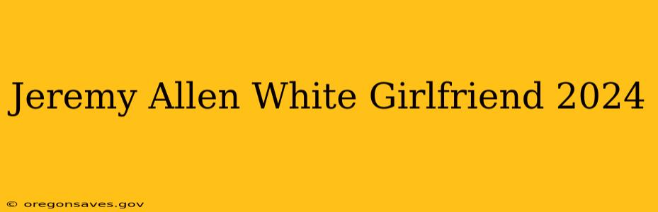 Jeremy Allen White Girlfriend 2024