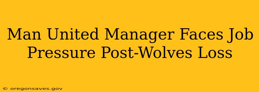 Man United Manager Faces Job Pressure Post-Wolves Loss