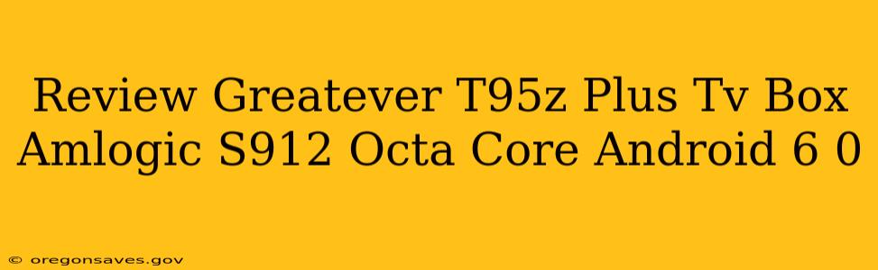 Review Greatever T95z Plus Tv Box Amlogic S912 Octa Core Android 6 0