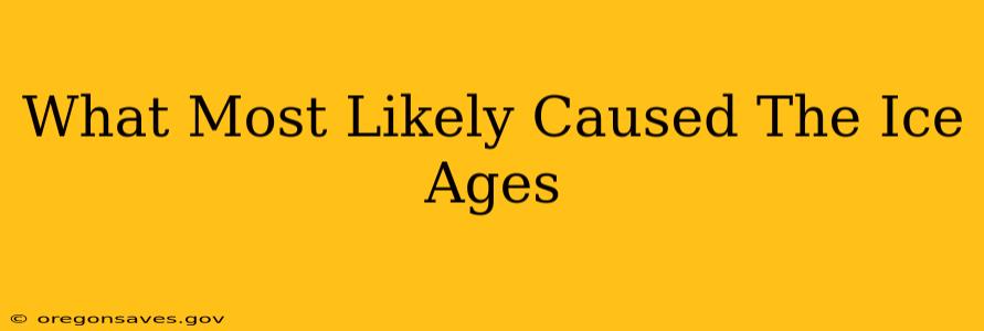 What Most Likely Caused The Ice Ages