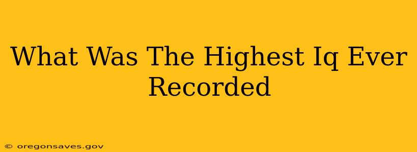 What Was The Highest Iq Ever Recorded