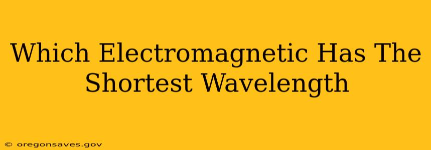 Which Electromagnetic Has The Shortest Wavelength