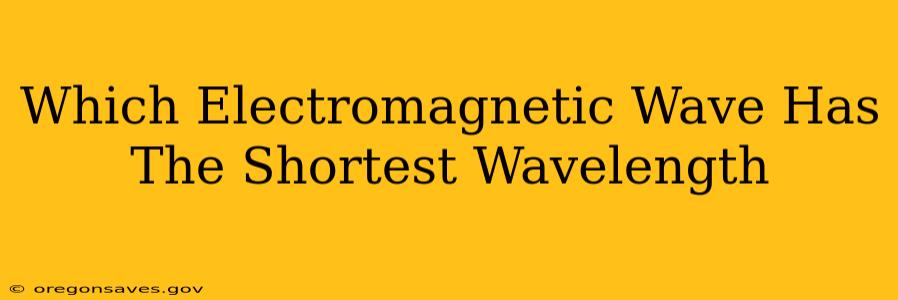 Which Electromagnetic Wave Has The Shortest Wavelength