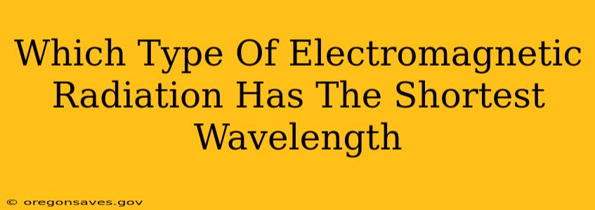 Which Type Of Electromagnetic Radiation Has The Shortest Wavelength